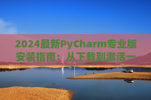 2024最新PyCharm专业版安装指南：从下载到激活一步到位